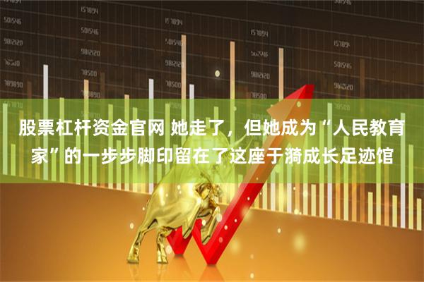 股票杠杆资金官网 她走了，但她成为“人民教育家”的一步步脚印留在了这座于漪成长足迹馆