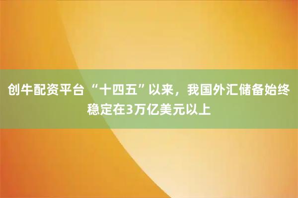 创牛配资平台 “十四五”以来，我国外汇储备始终稳定在3万亿美元以上