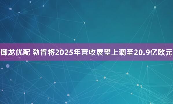御龙优配 勃肯将2025年营收展望上调至20.9亿欧元