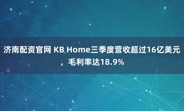 济南配资官网 KB Home三季度营收超过16亿美元，毛利率达18.9%