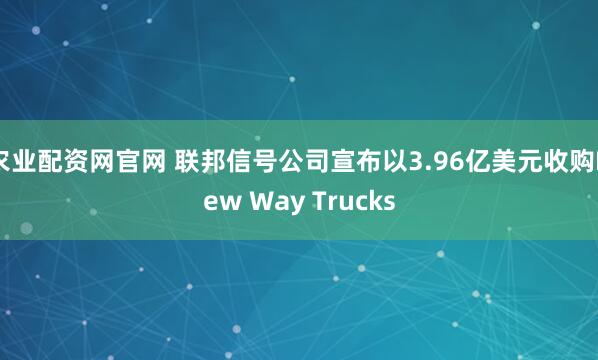 农业配资网官网 联邦信号公司宣布以3.96亿美元收购New Way Trucks