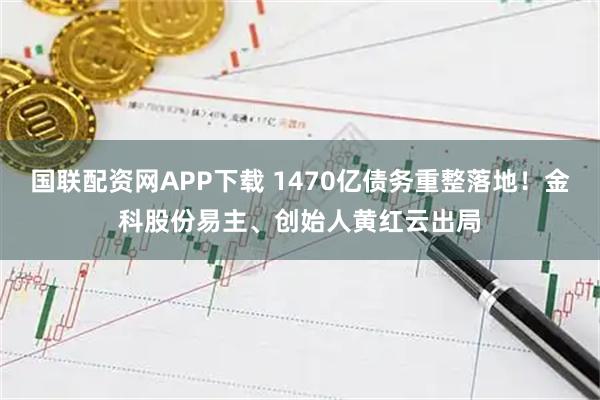 国联配资网APP下载 1470亿债务重整落地！金科股份易主、创始人黄红云出局