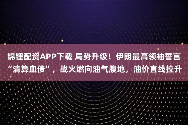 锦锂配资APP下载 局势升级！伊朗最高领袖誓言“清算血债”，战火燃向油气腹地，油价直线拉升