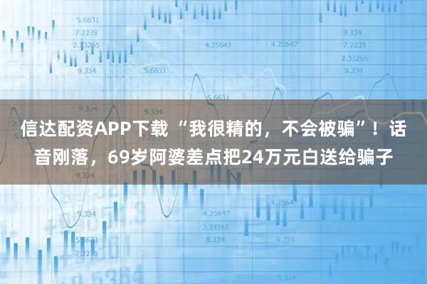 信达配资APP下载 “我很精的，不会被骗”！话音刚落，69岁阿婆差点把24万元白送给骗子