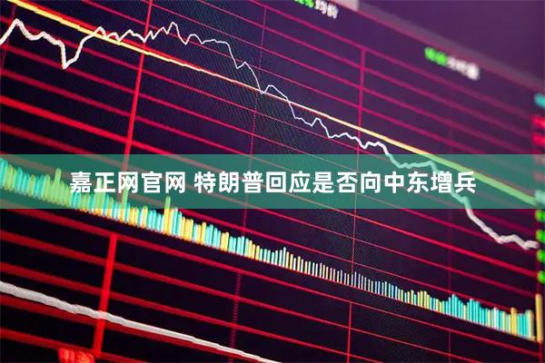 嘉正网官网 特朗普回应是否向中东增兵