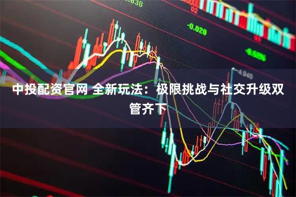 中投配资官网 全新玩法：极限挑战与社交升级双管齐下