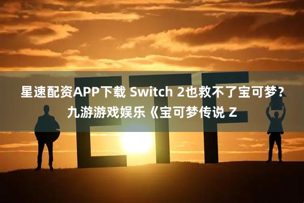 星速配资APP下载 Switch 2也救不了宝可梦?九游游戏娱乐《宝可梦传说 Z
