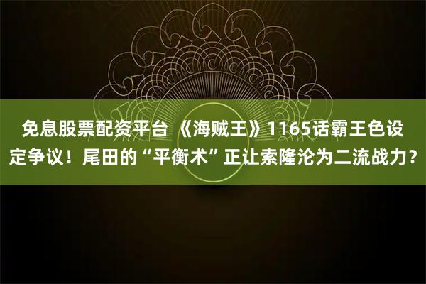 免息股票配资平台 《海贼王》1165话霸王色设定争议！尾田的“平衡术”正让索隆沦为二流战力？