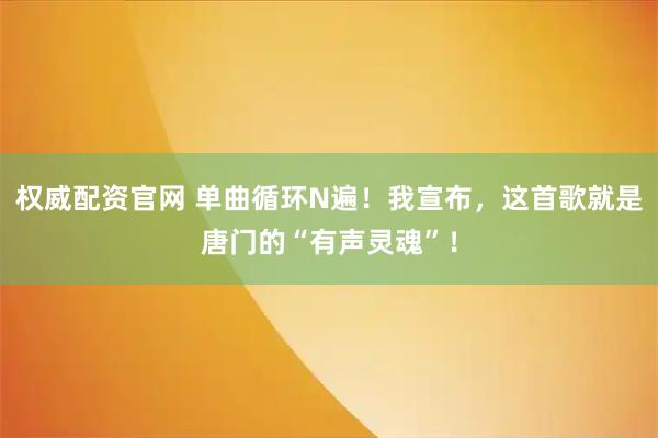 权威配资官网 单曲循环N遍！我宣布，这首歌就是唐门的“有声灵魂”！