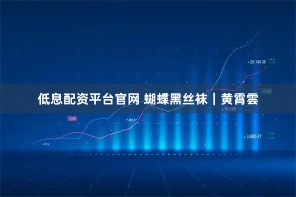 低息配资平台官网 蝴蝶黑丝袜｜黄霄雲