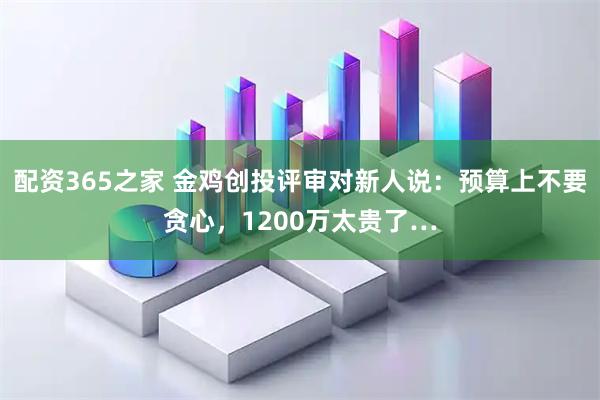 配资365之家 金鸡创投评审对新人说：预算上不要贪心，1200万太贵了…