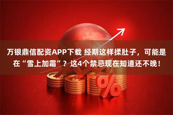 万银鼎信配资APP下载 经期这样揉肚子，可能是在“雪上加霜”？这4个禁忌现在知道还不晚！