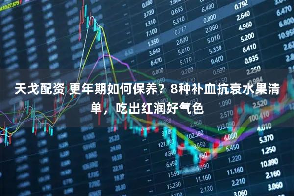 天戈配资 更年期如何保养？8种补血抗衰水果清单，吃出红润好气色