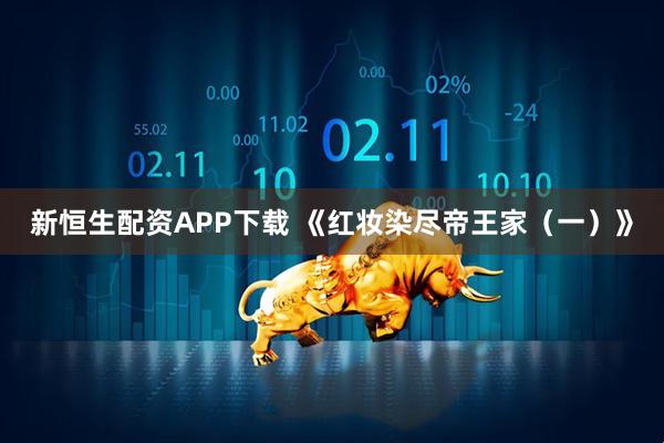 新恒生配资APP下载 《红妆染尽帝王家（一）》