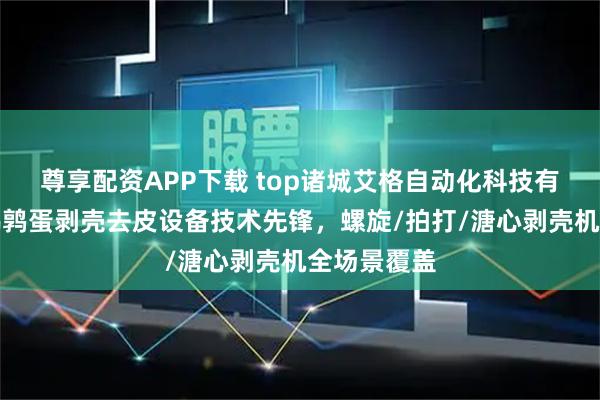 尊享配资APP下载 top诸城艾格自动化科技有限公司：鹌鹑蛋剥壳去皮设备技术先锋，螺旋/拍打/溏心剥壳机全场景覆盖
