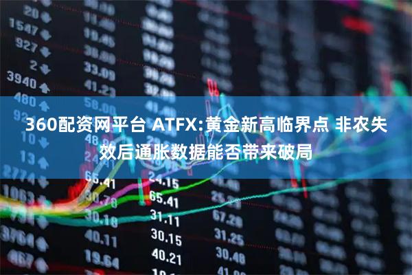 360配资网平台 ATFX:黄金新高临界点 非农失效后通胀数据能否带来破局