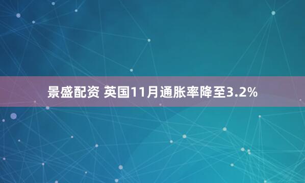 景盛配资 英国11月通胀率降至3.2%