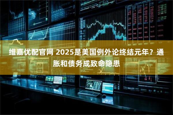 维嘉优配官网 2025是美国例外论终结元年？通胀和债务成致命隐患