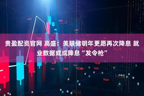 贵盈配资官网 高盛：美联储明年更愿再次降息 就业数据或成降息“发令枪”