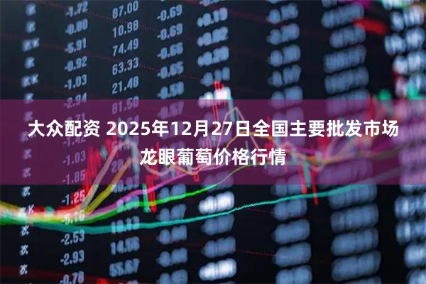 大众配资 2025年12月27日全国主要批发市场龙眼葡萄价格行情