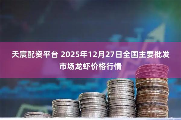 天宸配资平台 2025年12月27日全国主要批发市场龙虾价格行情