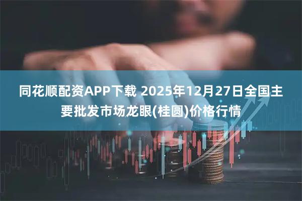 同花顺配资APP下载 2025年12月27日全国主要批发市场龙眼(桂圆)价格行情