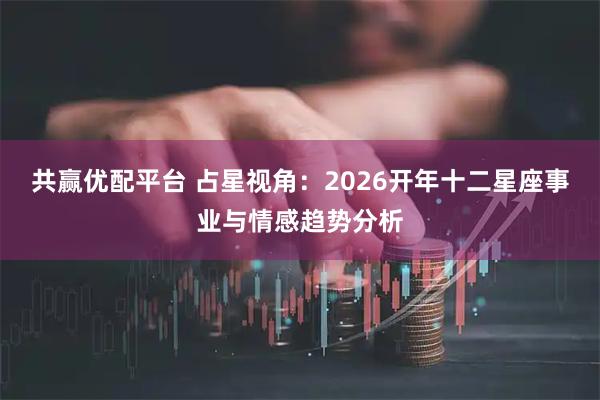 共赢优配平台 占星视角：2026开年十二星座事业与情感趋势分析