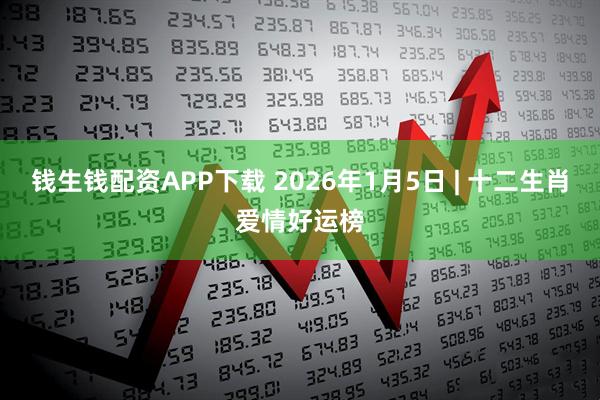 钱生钱配资APP下载 2026年1月5日 | 十二生肖爱情好运榜