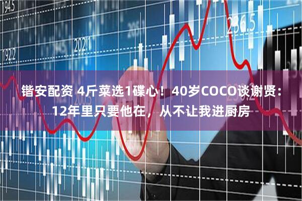 锴安配资 4斤菜选1碟心！40岁COCO谈谢贤：12年里只要他在，从不让我进厨房