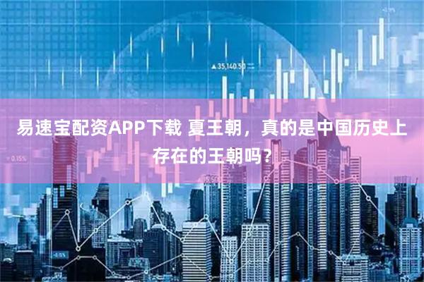 易速宝配资APP下载 夏王朝，真的是中国历史上存在的王朝吗？
