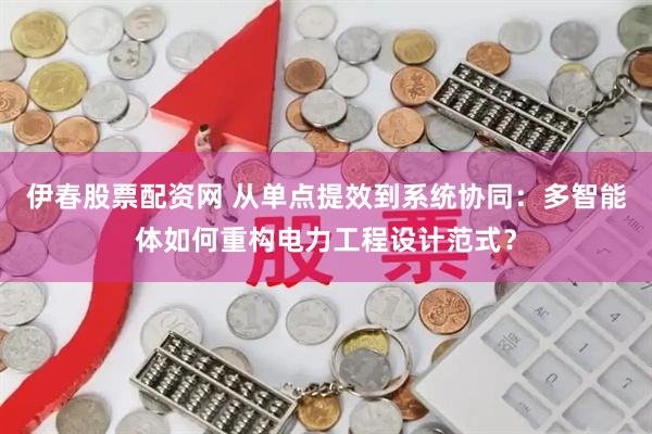 伊春股票配资网 从单点提效到系统协同：多智能体如何重构电力工程设计范式？