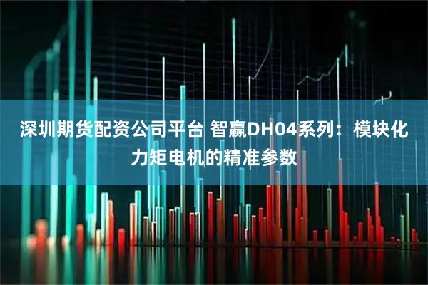 深圳期货配资公司平台 智赢DH04系列：模块化力矩电机的精准参数