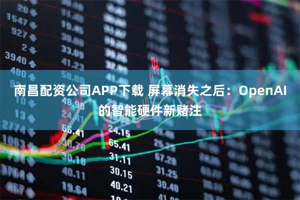 南昌配资公司APP下载 屏幕消失之后：OpenAI的智能硬件新赌注