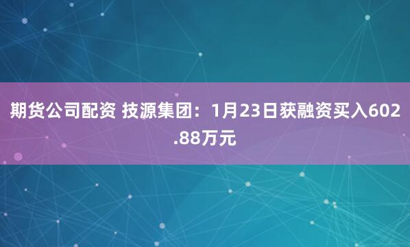 期货公司配资 技源集团：1月23日获融资买入602.88万元