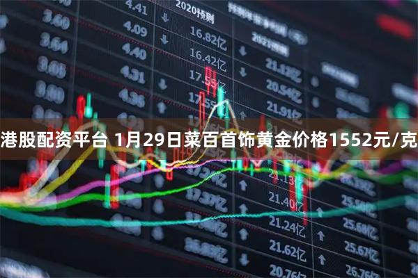 港股配资平台 1月29日菜百首饰黄金价格1552元/克
