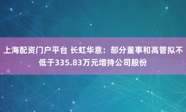 上海配资门户平台 长虹华意：部分董事和高管拟不低于335.83万元增持公司股份