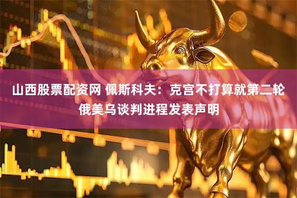 山西股票配资网 佩斯科夫：克宫不打算就第二轮俄美乌谈判进程发表声明
