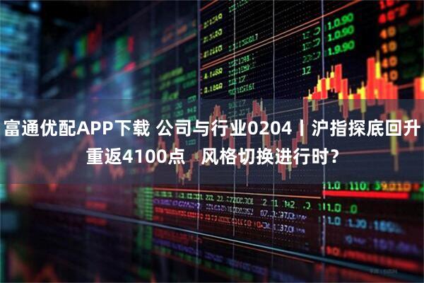 富通优配APP下载 公司与行业0204丨沪指探底回升重返4100点   风格切换进行时？