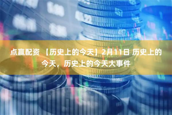 点赢配资 【历史上的今天】2月11日 历史上的今天，历史上的今天大事件