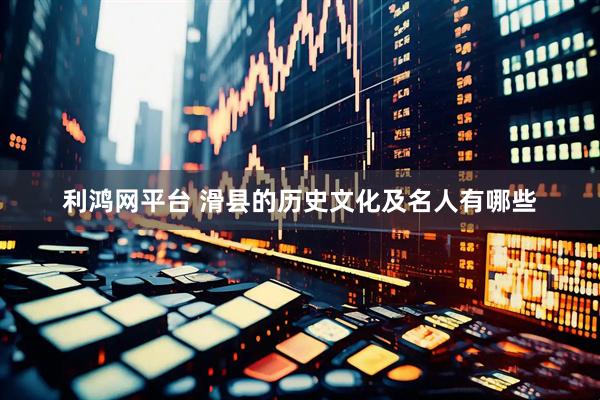 利鸿网平台 滑县的历史文化及名人有哪些
