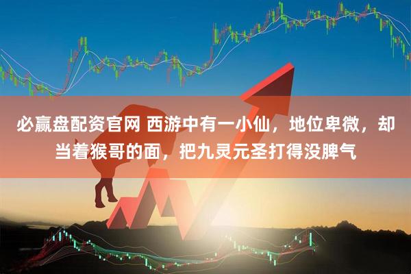 必赢盘配资官网 西游中有一小仙，地位卑微，却当着猴哥的面，把九灵元圣打得没脾气