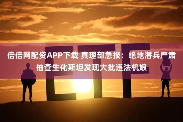 倍倍网配资APP下载 真理部急报：绝地潜兵严肃抽查生化斯坦发现大批违法机娘