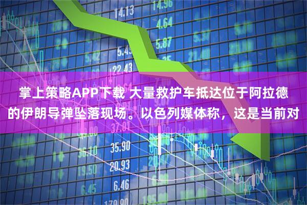 掌上策略APP下载 大量救护车抵达位于阿拉德的伊朗导弹坠落现场。以色列媒体称，这是当前对