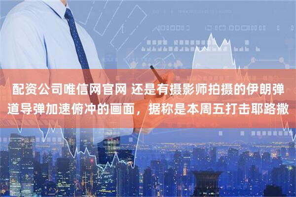 配资公司唯信网官网 还是有摄影师拍摄的伊朗弹道导弹加速俯冲的画面，据称是本周五打击耶路撒