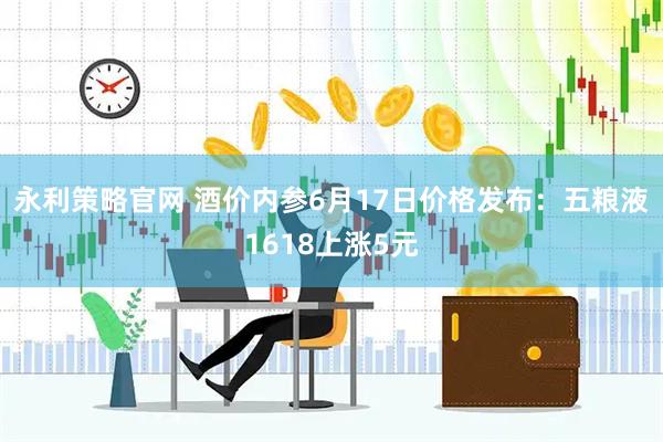 永利策略官网 酒价内参6月17日价格发布：五粮液1618上涨5元