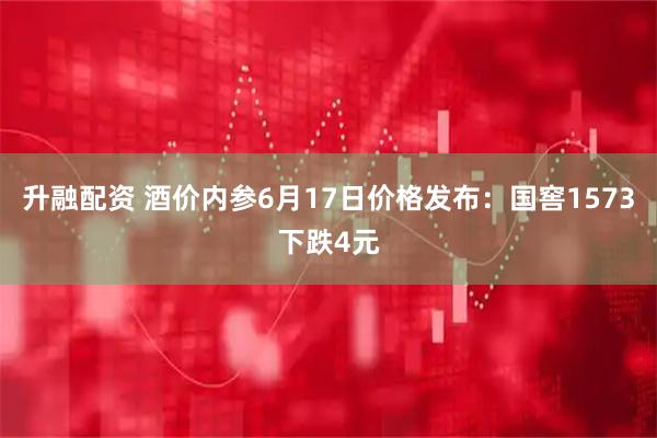 升融配资 酒价内参6月17日价格发布：国窖1573下跌4元