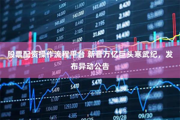 股票配资操作流程平台 新晋万亿巨头寒武纪,发布异动公告