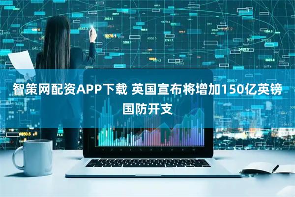 智策网配资APP下载 英国宣布将增加150亿英镑国防开支
