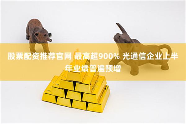股票配资推荐官网 最高超900% 光通信企业上半年业绩普遍预增