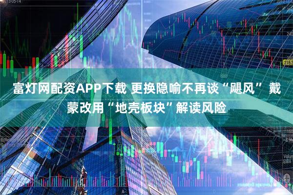 富灯网配资APP下载 更换隐喻不再谈“飓风” 戴蒙改用“地壳板块”解读风险